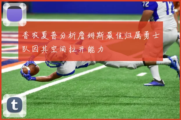 香农夏普分析詹姆斯最佳归属勇士队因其空间拉开能力