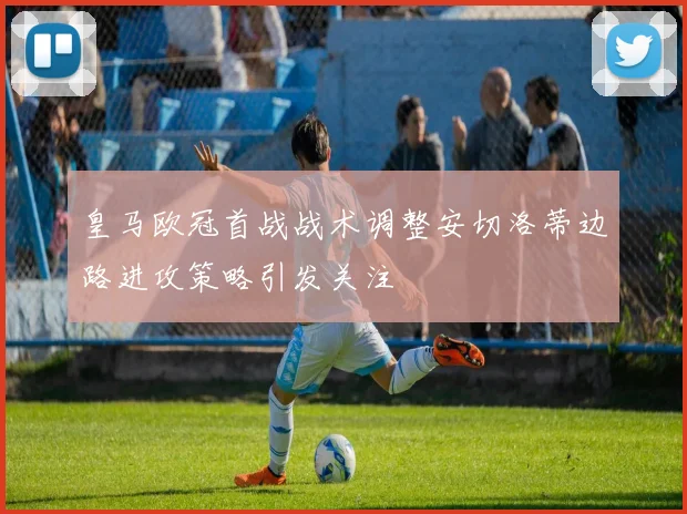 皇马欧冠首战战术调整安切洛蒂边路进攻策略引发关注