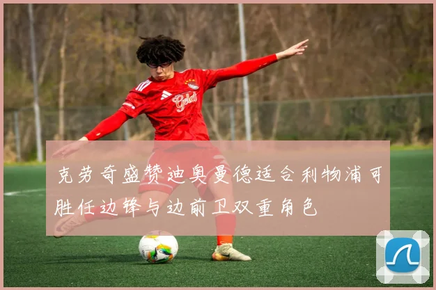克劳奇盛赞迪奥曼德适合利物浦可胜任边锋与边前卫双重角色